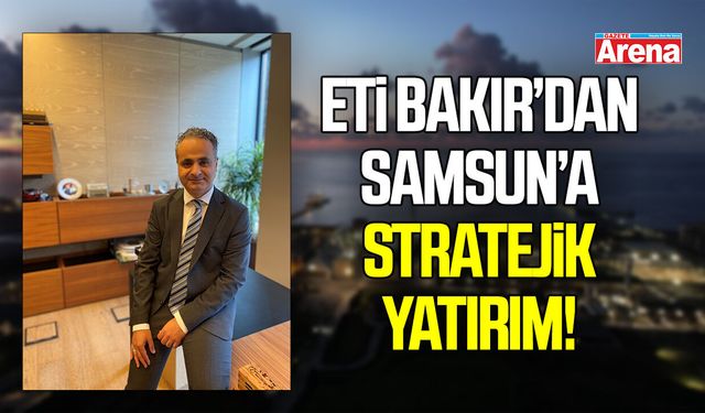 Eti Bakır’dan Samsun’a stratejik yatırım! Katot bakır üretimi 90 bin tona çıktı