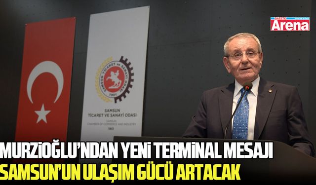 Samsun TSO Başkanı Murzioğlu: Yeni terminal Samsun’un ulaşım gücünü artıracak