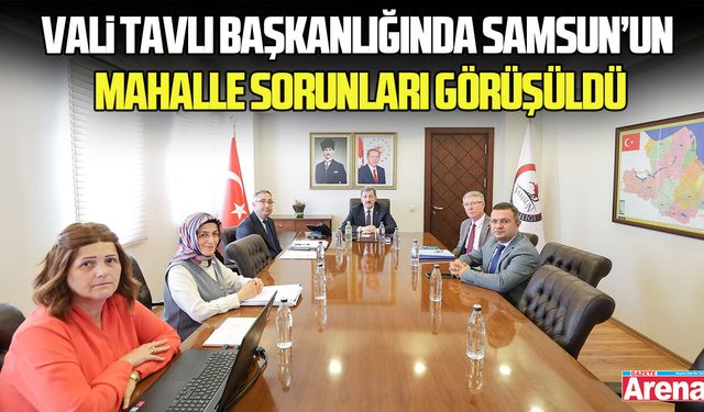 Vali Tavlı başkanlığında Samsun’un mahalle sorunları görüşüldü
