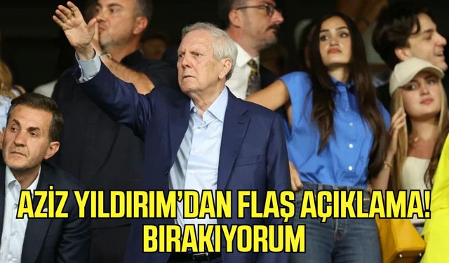 Aziz Yıldırım'dan flaş açıklama! Bırakıyorum
