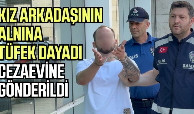 Samsun'da kız arkadaşının alnına tüfek dayadı, cezaevine gönderildi!