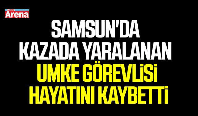Samsun'da kazada yaralanan UMKE görevlisi hayatını kaybetti