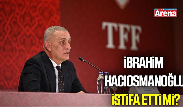 İbrahim  Hacıosmanoğlu istifa etti mi?