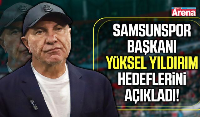 Samsunspor Başkanı Yüksel Yıldırım hedeflerini açıkladı!
