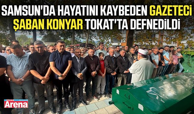 Samsun'da hayatını kaybeden gazeteci Şaban Konyar Tokat'ta defnedildi
