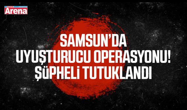 Samsun’da uyuşturucu baskını! Şüpheli tutuklandı