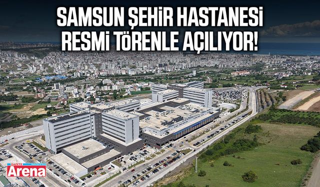 Samsun Şehir Hastanesi açılıyor