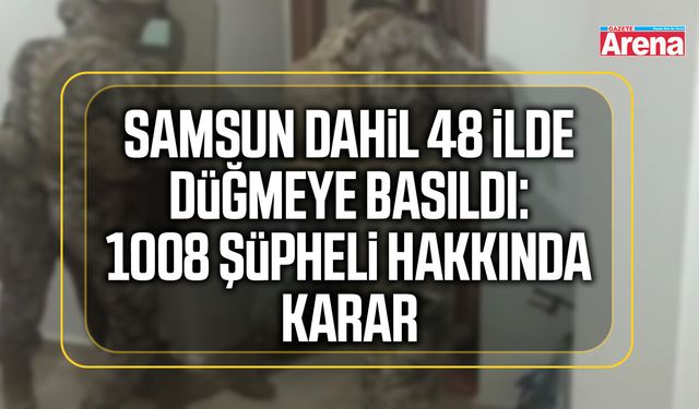 Samsun dahil 48 ilde düğmeye basıldı: 1008 şüpheli hakkında karar