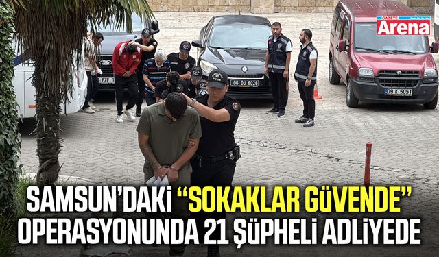 Samsun’daki Sokaklar Güvende operasyonunda 21 şüpheli adliyede