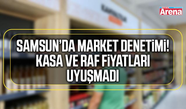 Samsun’da market denetimi! Kasa ve raf fiyatları uyuşmadı