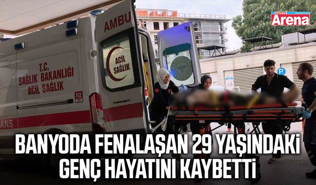Banyoda fenalaşan 29 yaşındaki genç hayatını kaybetti