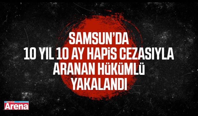 Samsun’da 10 yıl hapis cezasıyla aranan hükümlü yakalandı