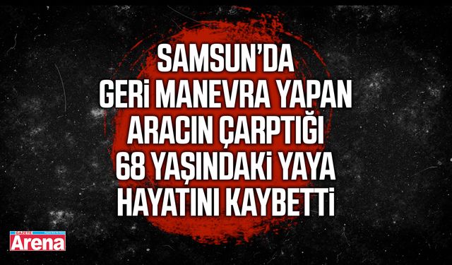 Samsun’da aracın çarptığı yaşlı adam hayatını kaybetti