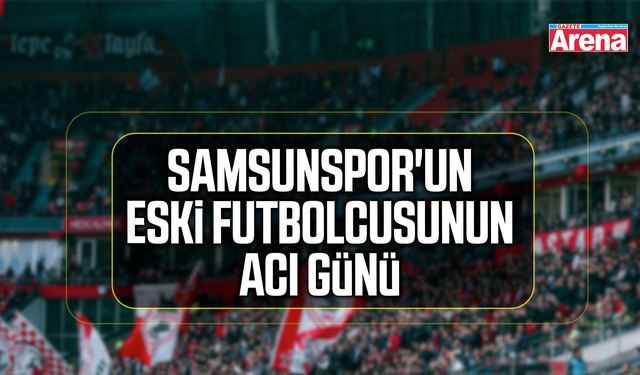 Samsunspor'un eski futbolcusunun acı günü
