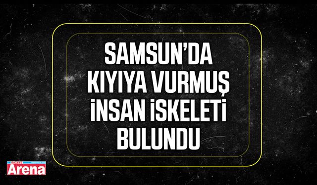 Samsun’da kıyıya vurmuş insan iskeleti bulundu