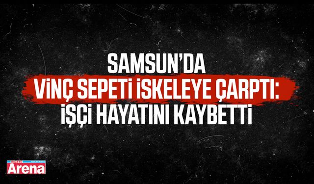 Samsun’da vinç sepetinin çarptığı iskeleden düşen işçi öldü