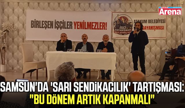 Samsun'da sarı sendikacılık tartışması: Bu dönem artık kapanmalı!
