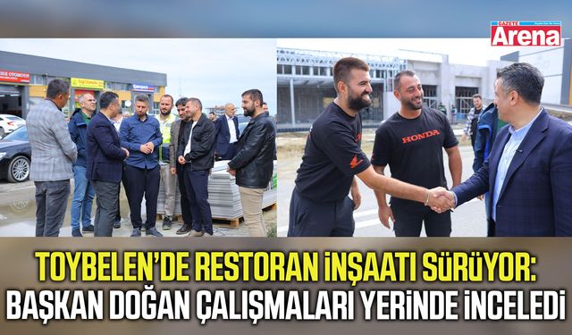 Başkan Doğan Toybelen’deki restoran inşaatını yerinde inceledi