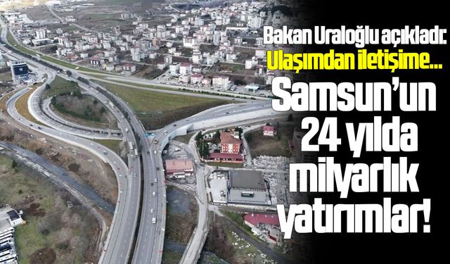 Bakan Uraloğlu açıkladı: Samsun'a 24 yılda milyarlarca yatırım!