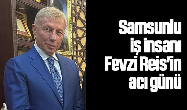 Samsunlu iş insanı Fevzi Reis'in acı günü