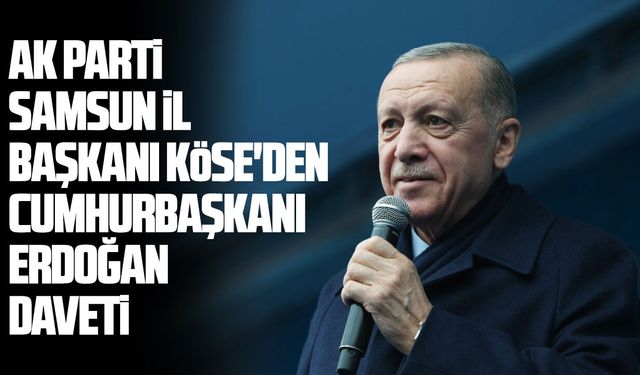 AK Parti Samsun İl Başkanı Köse'den Cumhurbaşkanı Erdoğan daveti