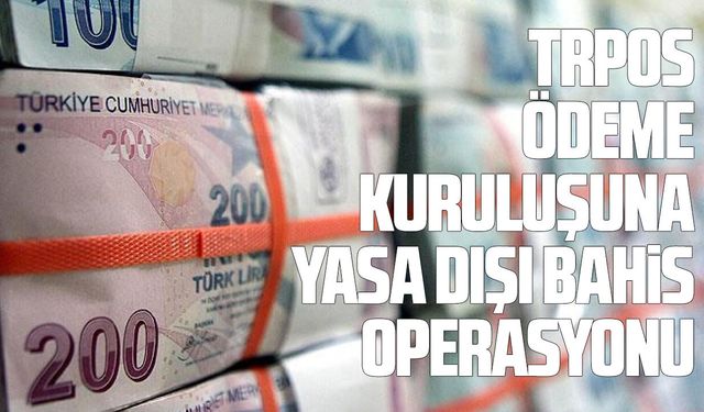 Trpos ödeme kuruluşuna yasa dışı bahis operasyonu