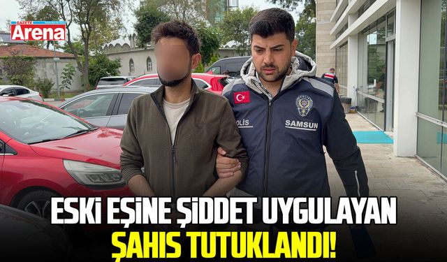 Samsun'da eski eşine şiddet uygulayan şahıs tutuklandı!