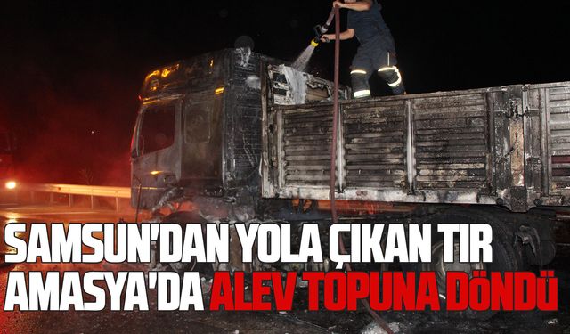 Samsun'dan yola çıkan tır, Amasya'da alev topuna döndü