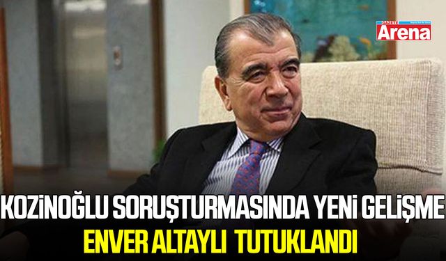 Enver Altaylı, Kozinoğlu soruşturmasında tutuklandı