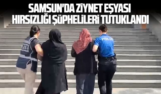 Samsun'da ziynet eşyası hırsızlığı şüphelileri tutuklandı
