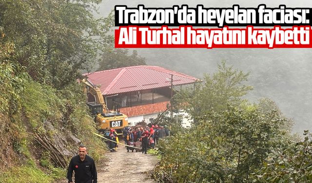 Trabzon'da heyelan faciası: Ali Turhal hayatını kaybetti