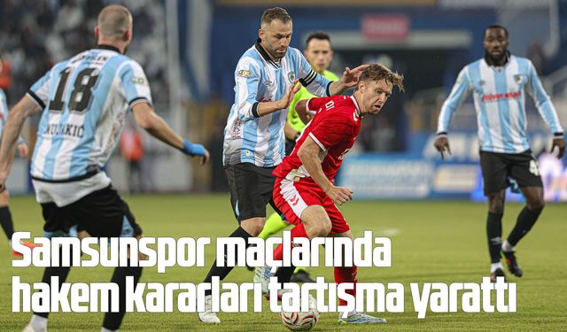 Samsunspor maçlarında hakem kararları tartışma yarattı