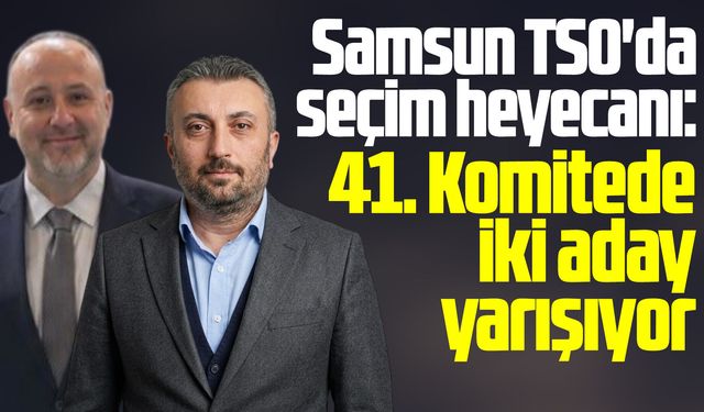 Samsun TSO'da seçim heyecanı: 41. Komitede iki aday yarışıyor