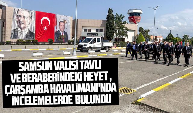 Samsun Valisi Tavlı ve beraberindeki heyet Çarşamba Havalimanı'nda incelemelerde bulundu