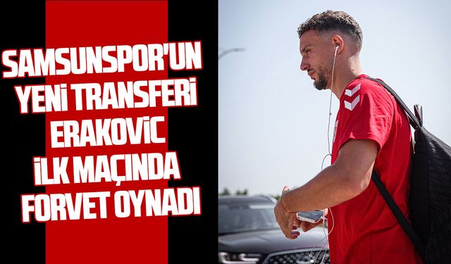 Samsunspor'un yeni transferi Erakovic ilk maçında forvet oynadı