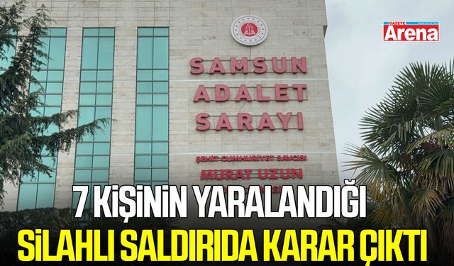 Samsun’da 7 kişinin yaralandığı silahlı saldırıda karar çıktı
