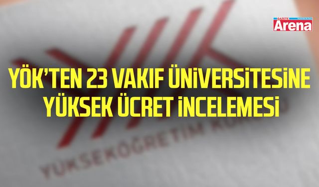 YÖK’ten 23 vakıf üniversitesine yüksek ücret incelemesi