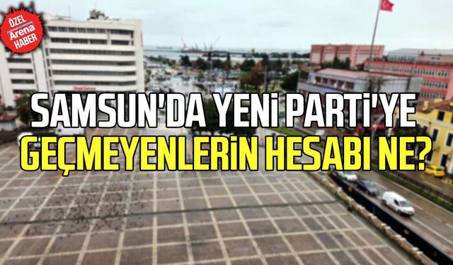 Samsun'da Yeni Parti'ye geçmeyenlerin hesabı ne?