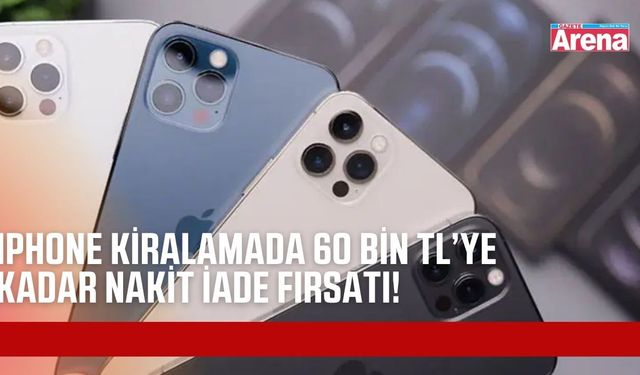 iPhone kiralayacaklara büyük fırsat: 60 bin TL’ye kadar nakit iade