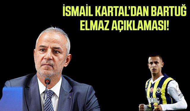 İsmail Kartal’dan Bartuğ Elmaz açıklaması!