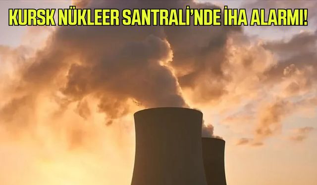 Kursk Nükleer Santrali’nde İHA alarmı!