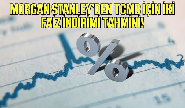 Morgan Stanley’den dikkat çeken tahmin! Faiz indirimi bekleniyor