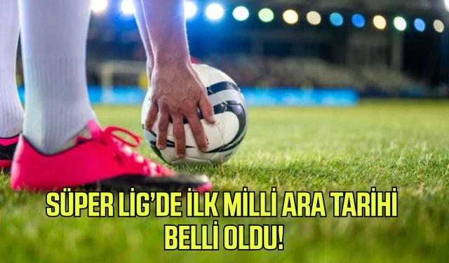 Süper Lig'de ilk milli ara tarihi belli oldu!