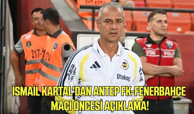 İsmail Kartal'dan Antep FK-Fenerbahçe maçı öncesi açıklama!
