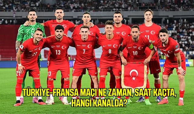 Türkiye-Fransa maçı ne zaman, saat kaçta, hangi kanalda?