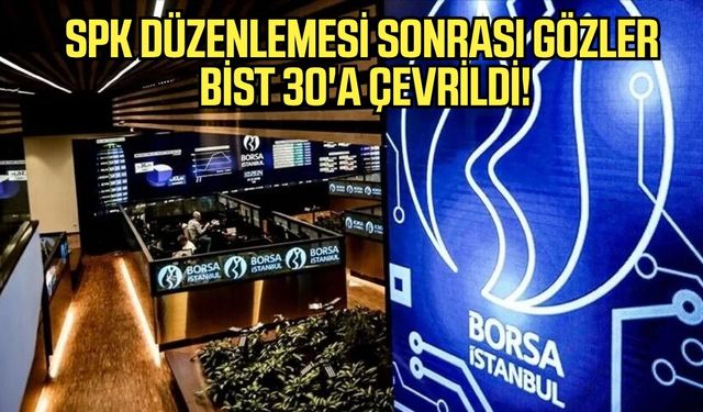 Spk düzenlemesi sonrası gözler bist 30’a çevrildi!