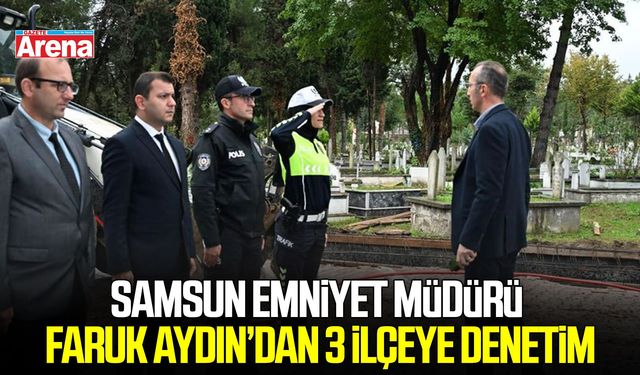 Samsun Emniyet Müdürü Aydın’dan 3 ilçeye denetim