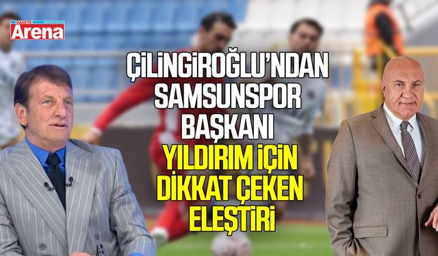 Çilingiroğlu’ndan Samsunspor Başkanı Yıldırım’a eleştiri
