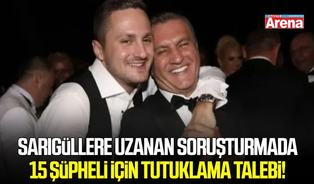 Sarıgüller soruşturmasında 15 kişiye tutuklama talebi