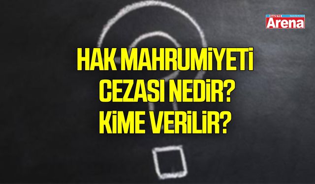 Hak mahrumiyeti cezası nedir, kime verilir?
